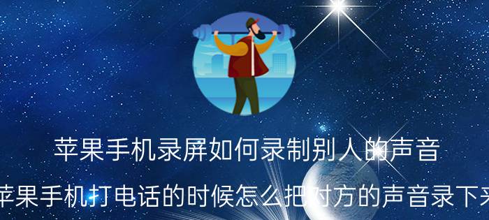 苹果手机录屏如何录制别人的声音 苹果手机打电话的时候怎么把对方的声音录下来？